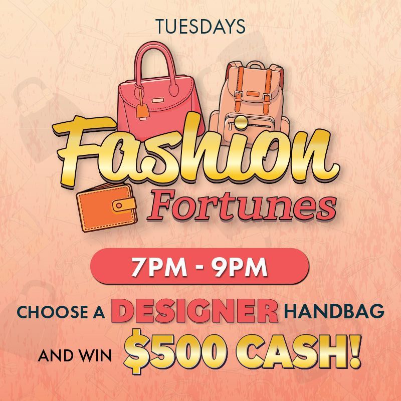 TUESDAYS
Choose a designer handbag and win $500 cash!
Join us from 7pm to 9pm with drawings every 30 minutes.
Receive one entry for every 100 same-day points earned. Swipe at the kiosk between 5pm and 8:59pm to activate drawing entries.