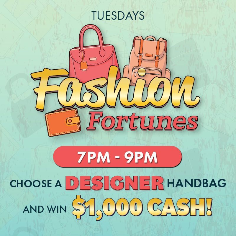 TUESDAYS
Choose a designer handbag and win $1,000 cash!
Join us from 7pm to 9pm with drawings every 30 minutes.
Receive one entry for every 150 same-day points earned. Swipe at the kiosk between 5pm and 8:59pm to activate drawing entries.