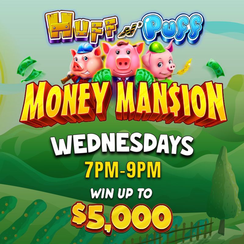 Huff N' Puff Money Mansion
WEDNESDAYS
Win up to $5,000! 
Drawings every 30 minutes from 7pm to 9pm.
One entry for every 150 same-day points earned. Must activate entries by swiping at the kiosk from 5pm -8:59pm to be eligible for drawings. Must be present to win.