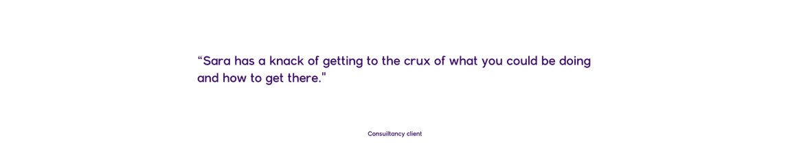 “Sara has a knack of getting to the crux of what you could be done and how to get there.