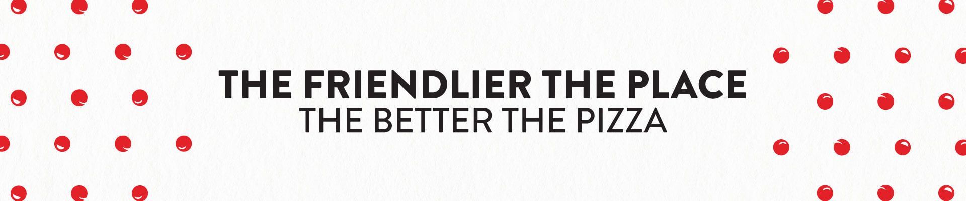 A sign that says `` the friendlier the place the better the pizza ''