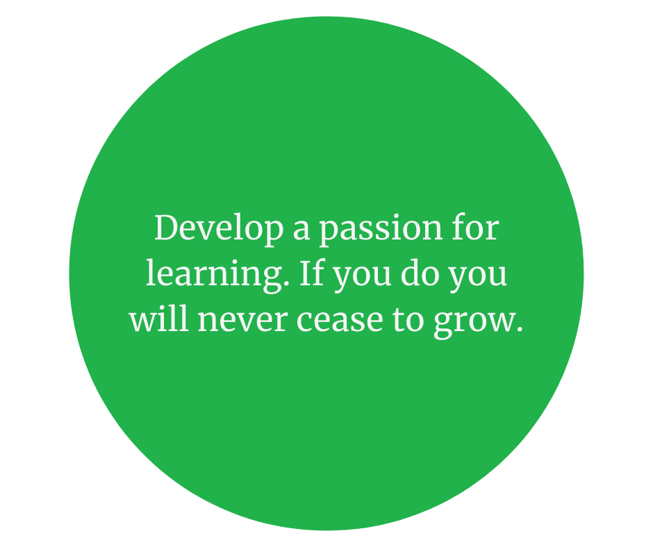 Develop a passion for learning.  If you do, you will never cease to grow.