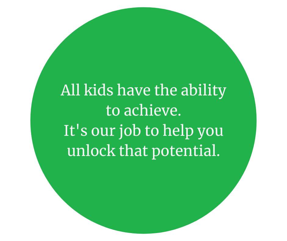 All kids have the ability to achieve.  It's our job to help you unlock that potential