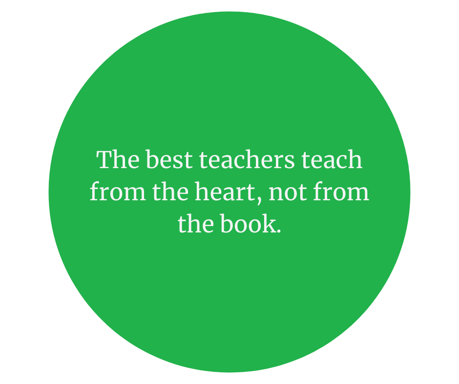 The best teacher teach from the heart, not from the book