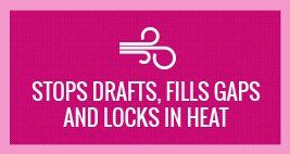stops drafts, fills gaps and locks in heat