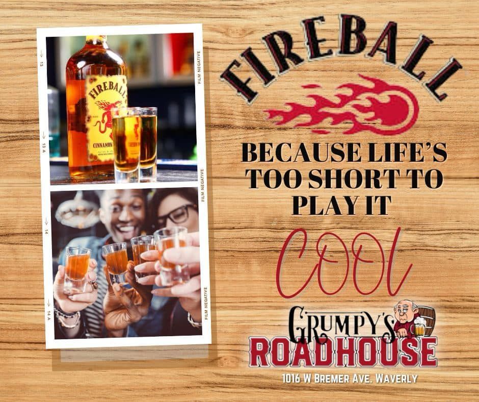 Fireball because life 's too short to play it cool grumpy 's roadhouse