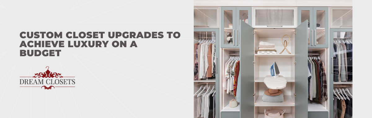 Custom Closet Upgrades to Achieve Luxury on a Budget