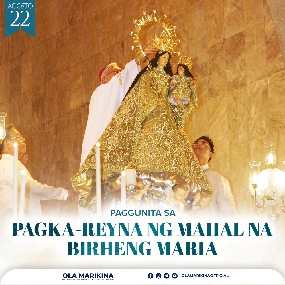 ANG MAHAL NA BIRHENG MARIA, ATING INA AT REYNA
Agosto 22
Pitong araw matapos ang Dakilang Kapistahan ng Pag-aakyat sa Langit sa Mahal na Birheng Maria, ginugunita naman natin ang kanyang pagka-reyna. Ito ay upang maalala natin at ipagdiwang ang gantimpala na ibinigay ng Diyos sa kanya noong siya’y kinoronahan upang maging Reyna ng Langit at ng Mundo matapos makapasok si Maria sa kaharian ng langit. Dahil sumusunod nang buong puso ang Mahal na Birheng Maria sa kalooban ng Diyos, tinanggap niya ang misyon na magiging Ina ni Hesus at nating lahat. 
Ang biyayang natanggap ni Maria ay hindi lamang para sa kanya kundi ito ay para sa ating lahat. Ang reyna sa kaharian ng Israel ay tagapamagitan sa mga tao at sa hari. Bilang Reyna ng langit, idinadalangin tayo ni Maria at dinudulog niya sa kanyang Anak ang ating mga dasal at hinaing. Ni minsan, hindi tinatanggihan ni Hesus si Maria sapagkat ganito ipinapakita ng ating Panginoon ang pagmamahal sa Kanyang Ina. Kung ninanais natin na mas mapalapit kay Hesukristo, nawa’y palalimin pa natin ang ating debosyon sa ating Mahal na Reyna. Maging taimtim tayo sa pagdarasal natin ng rosaryo at iba pang panalangin kay Maria. Higit sa lahat, sa tulong ng panalangin ng Mahal na Birhen, sikapin natin iwasan ang mga tukso at tayo ay sumunod sa kalooban ng Diyos. Sa pamamagitan nito, makakapasok tayo sa kaharian ng langit dahil alam natin na hindi pababayaan ng ating Reyna at Ina ang kanyang mga anak. 
O Maria, aming Reyna at Mahal na Ina, ipanalangin mo kami. 
Chris Alphonsus J. Terence | OLA Social Communications
#OLAmarikina #BirhenNgMarikina