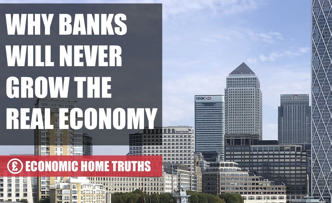 Why Banks will never grow the real economy In the first of a new series of Economic Home Truths with Scott Egner, we explain why banks will never grow the real economy whilst they remain de-regulated.