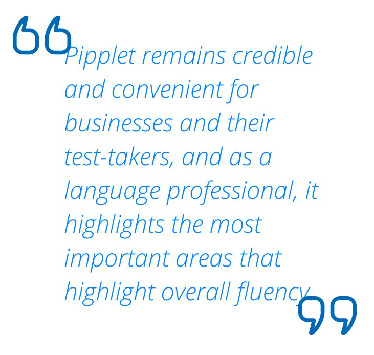 Pipplet remains credible and convenient for businesses and their test-takers, and as a language professional, it highlights the most important areas that highlight overall fluency.