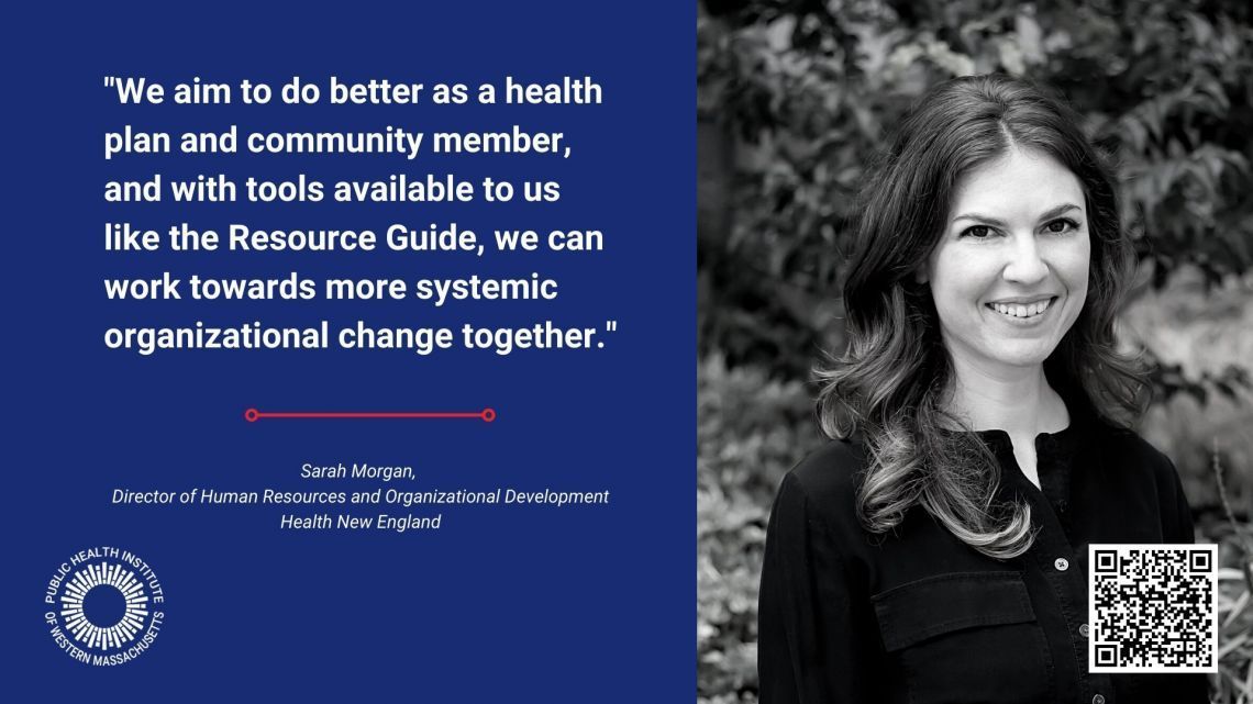 Sarah Morgan is on the Public Health Institute of Western Massachusetts' Board of Directors and is the Director of Human Resources and Organizational Development at Health New England.