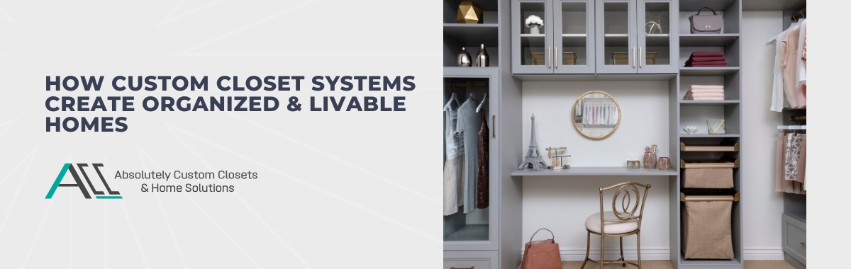 How Custom Closet Systems Create Organized & Livable Homes