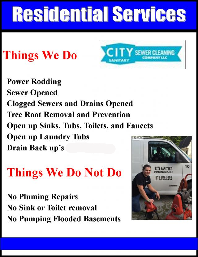 Residential Services include: Power Rodding, Clogged Sewers and Drains Opened, Tree Roots Removed, Tubs, Toilets, Sinks, Laundries and Faucets Opened, Drain Backups Repaired.