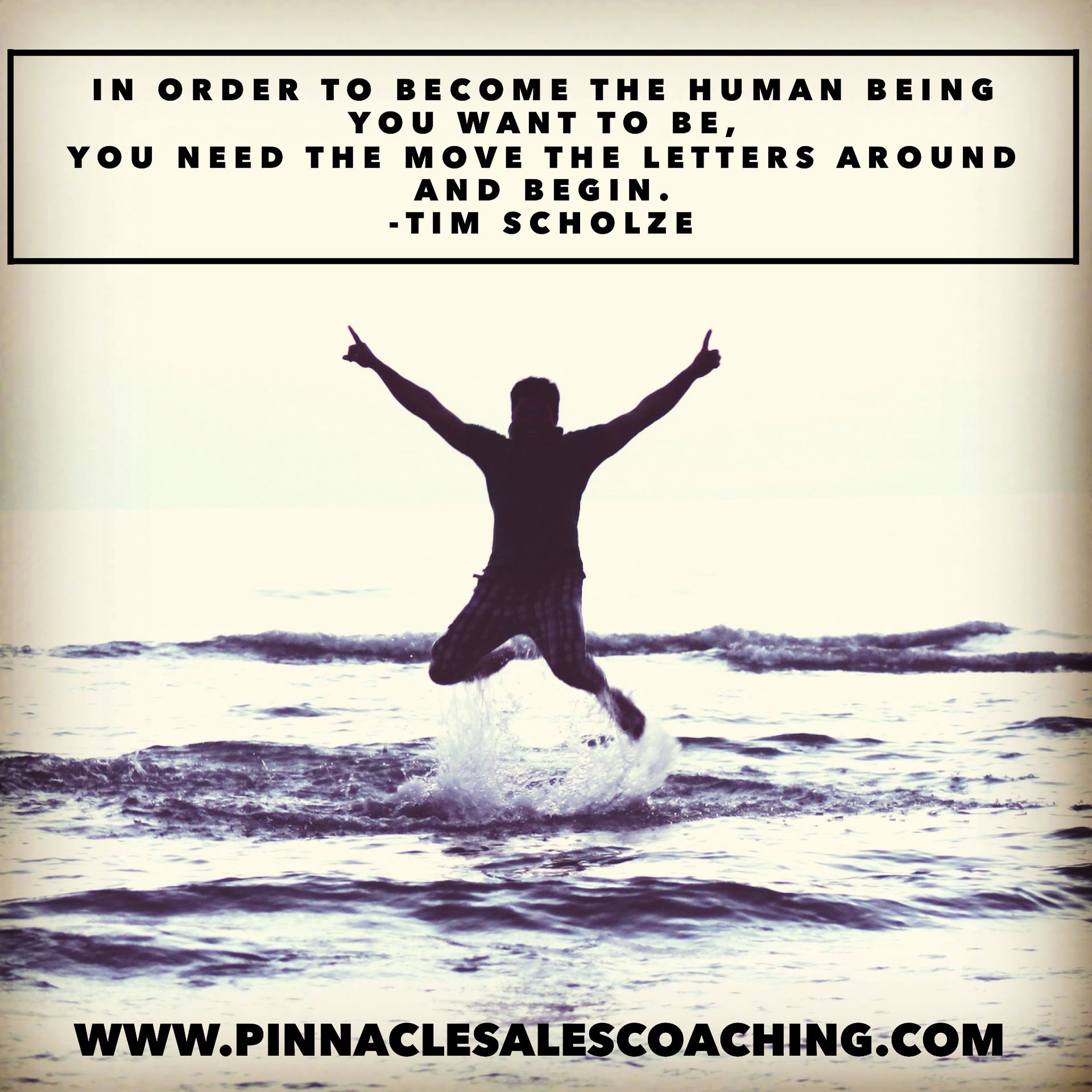 IN ORDER TO BECOME THE HUMAN BEING YOU WANT TO BE, YOU NEED THE MOVE THE LETTERS AROUND AND BEGIN. -TIM SCHOLZE