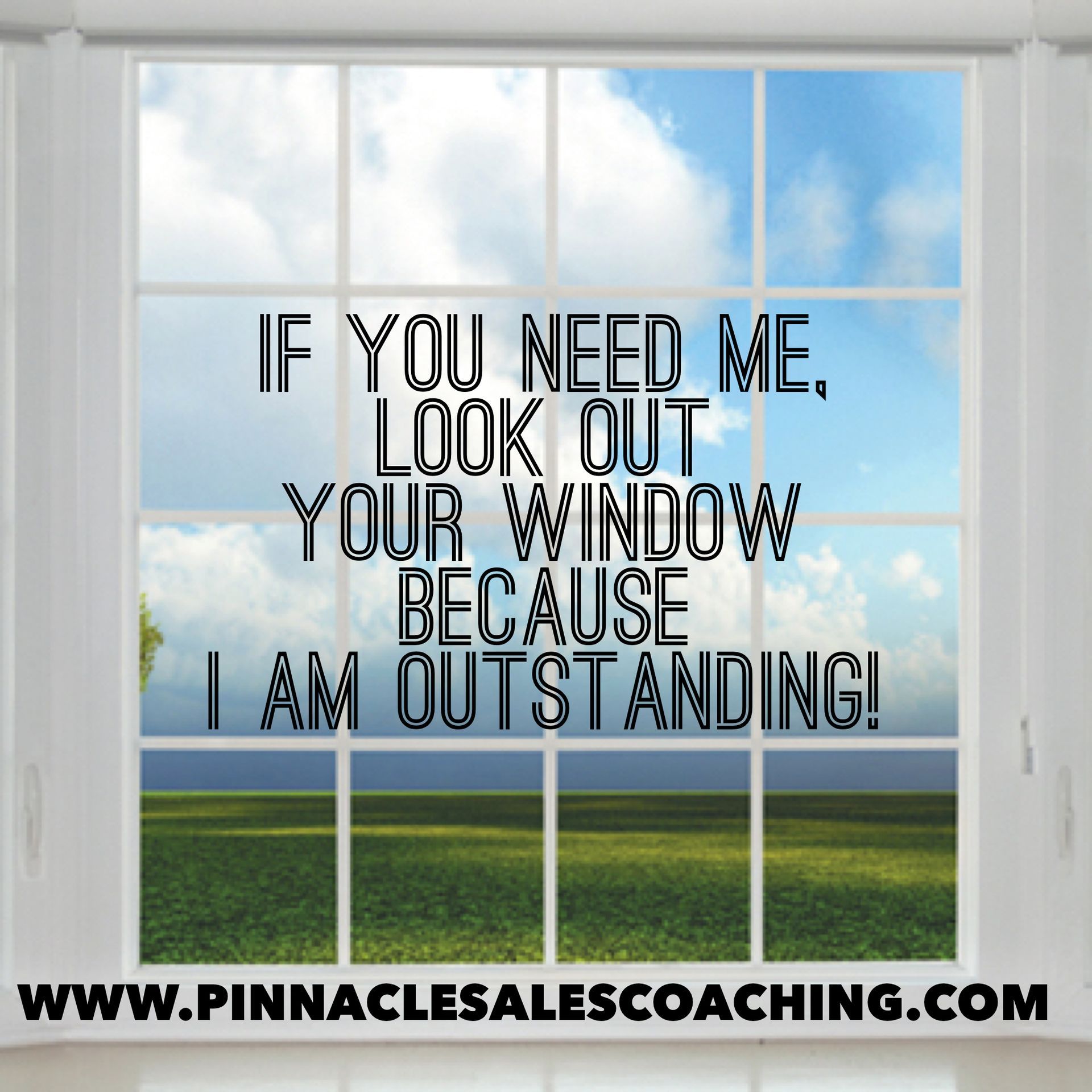If you need me, look out your window because I am outstanding!