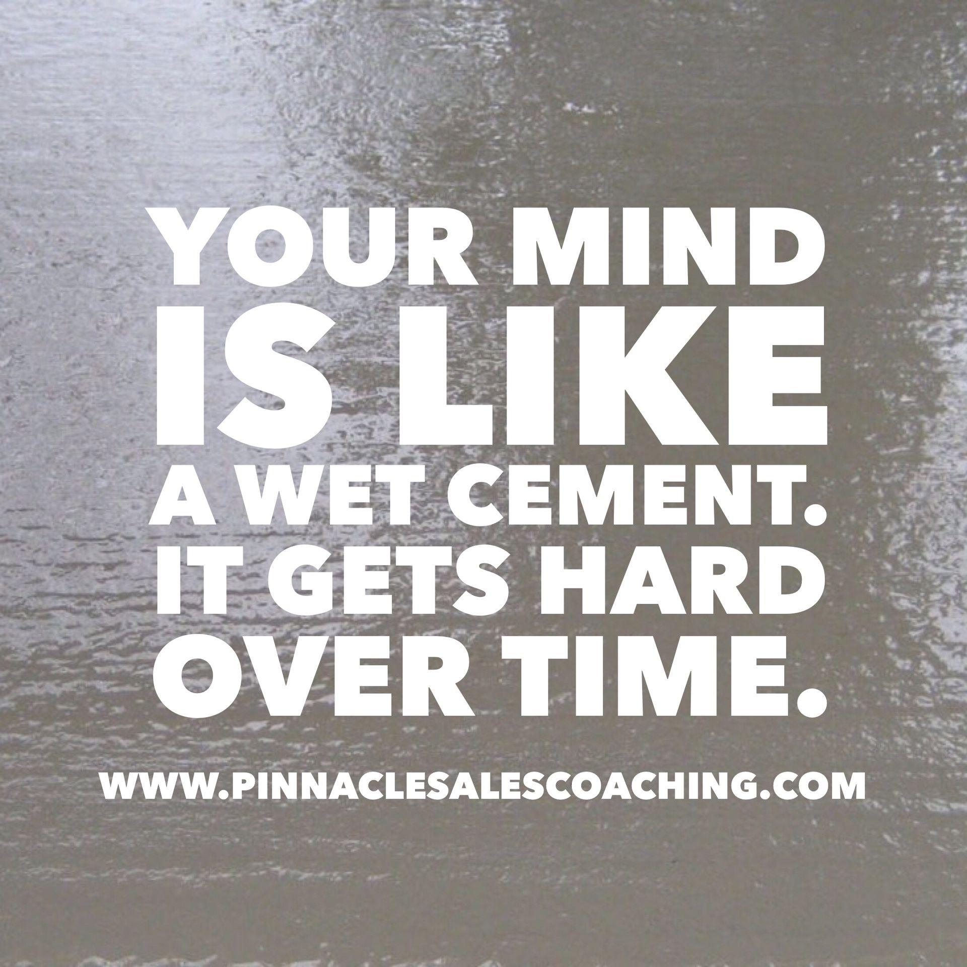 Your mind is like wet cement. It gets hard over time. 