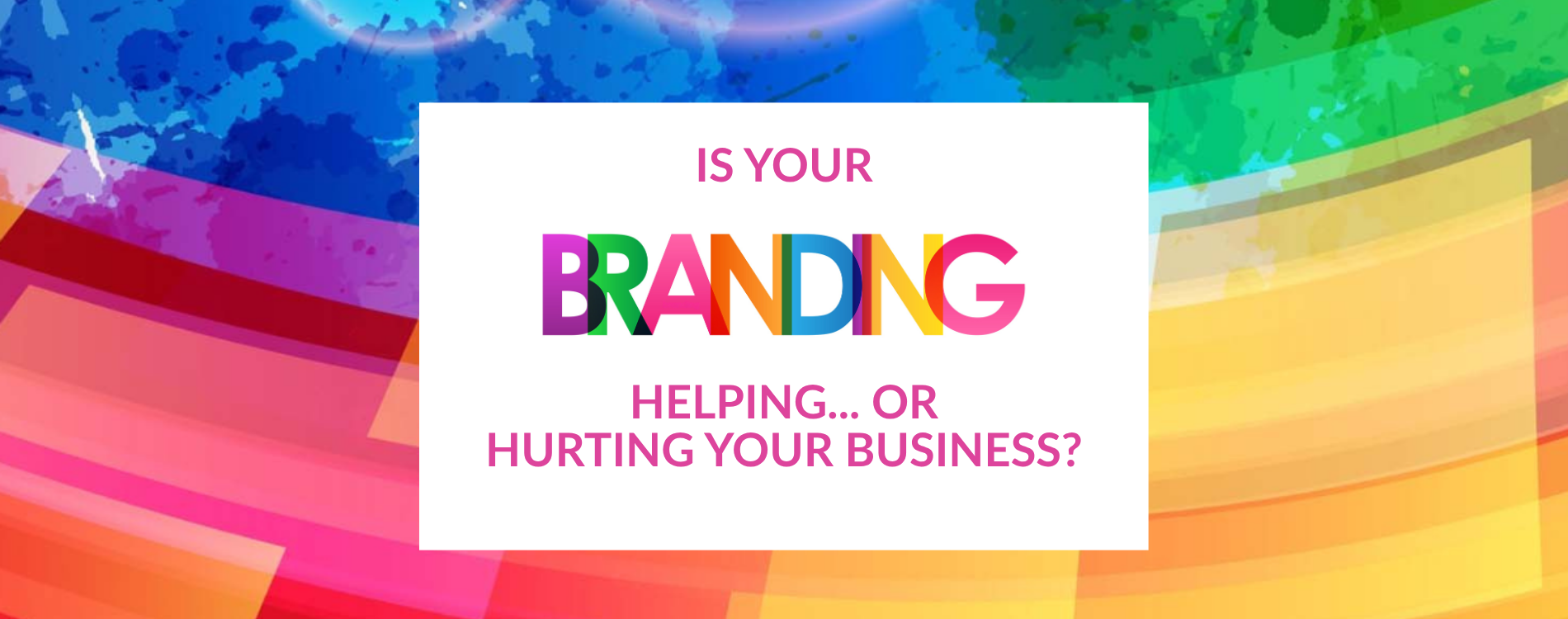 Image of the text IS YOUR BRANDING HELPING... OR HURTING YOUR BUSINESS?