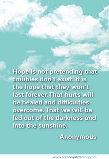 Hope is not pretending that troubles don 't exist . it is the hope that they won 't last forever.
