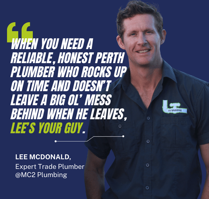 Lee McDonald at MC2 Plumbing saying 'When you need a reliable, honest Perth plumber who rocks up on time and doesn’t leave a big ol’ mess behind when he leaves, Lee’s your guy.'