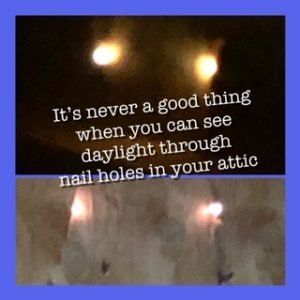 It 's never a good thing when you can see daylight through nail holes in your attic
