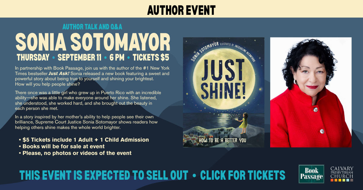 Author Q&A - Supreme Court Justice Sonia Sotomayor - Thursday • September 11 • 6 PM • tickets $5  In partnership with Book Passage, join us with the author of the #1 New York Times bestseller Just Ask! Sonia released a new book featuring a sweet and powerful story about being true to yourself and shining your brightest. How will you help people shine?
In a story inspired by her mother’s ability to help people see their own brilliance, Supreme Court Justice Sonia Sotomayor shows readers how helping others shine makes the whole world brighter.
 • $5 Tickets include 1 Adult + 1 Child Admission
• Books will be for sale at event
• Please, no photos or videos of the event
 This event is expected to sell out - click for tickets.