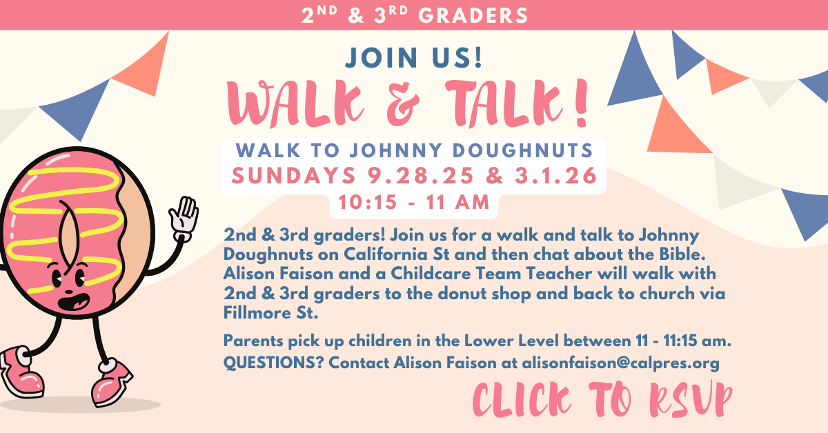 2nd and 3rd graders - join us! 
WALK TO JOHNNY DOUGHNUTS
SUNDAYS 9.28.25 & 3.1.26
10:15 - 11 AM
2nd & 3rd graders! Join us for a walk and talk to Johnny Doughnuts on California St and then chat about the Bible. Alison Faison and a Childcare Team Teacher will walk with 2nd & 3rd graders to the donut shop and back to church via Fillmore St.
Parents pick up children in the Lower Level between 11 - 11:15 am.
QUESTIONS? Contact Alison Faison at alisonfaison@calpres.org
Click to RSVP