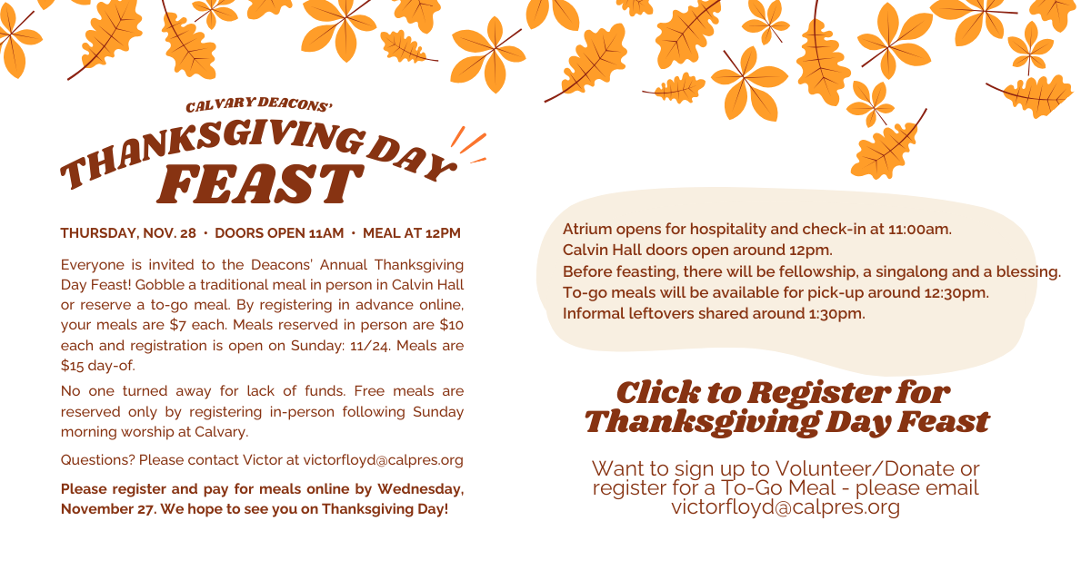 Come join us for Thanksgiving! Thursday, Nov 28 at noon, click to register for a seat. $7 if you register before 11/27, $15 on the day-of. No one will be turned away for lack of funds. To volunteer/donate/or sign up for a to-go meal, please email Victor at VictorFloyd@calpres.org