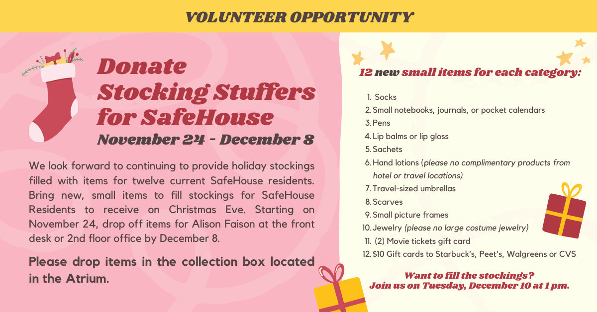 Donate to SF Safehouse for our annual stocking stuffers! From Nov. 24-Dec. 8, drop off your donations to the front desk. We're receiving socks, small notebooks, pens, lip balm, hand lotions, scarves, small picture frames, or $10 gift cards to Starbuck's, Peet's, Walgreens, or CVS. Want to fill the stockings? Join us on Tuesday, December 10 at 1pm