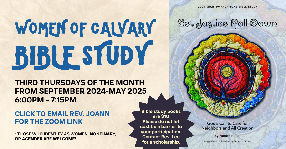 Those who identify as a woman or nonbinary or agender are welcome to join us for the Women of Calvary Bible Study! Third Thursdays of the month from September 2024 to May 2025 from 6-7:15pm. Click to email Rev Joann for the Zoom link. Bible Study books are $10, please do not let cost be a barrier to your participation. Let Rev. Joann know when you email her for the Zoom link.