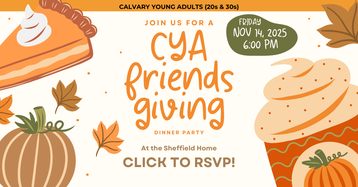 CYA friends giving  Join us Calvary Young Adults (ages 20s and 30s) for a CYA Friendsgiving at the Sheffield’s House. Friday NOV 14, 2025
6:00 PM. Click to RSVP