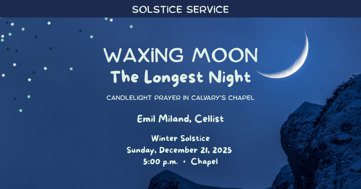 Join us for the annual winter solstice service:
The Longest Night: Waxing Moon
Candlelight prayer in Calvary’s chapel
Emil Miland, Cellist
Winter Solstice
Sunday, December 21, 2025
5:00 p.m. • Chapel