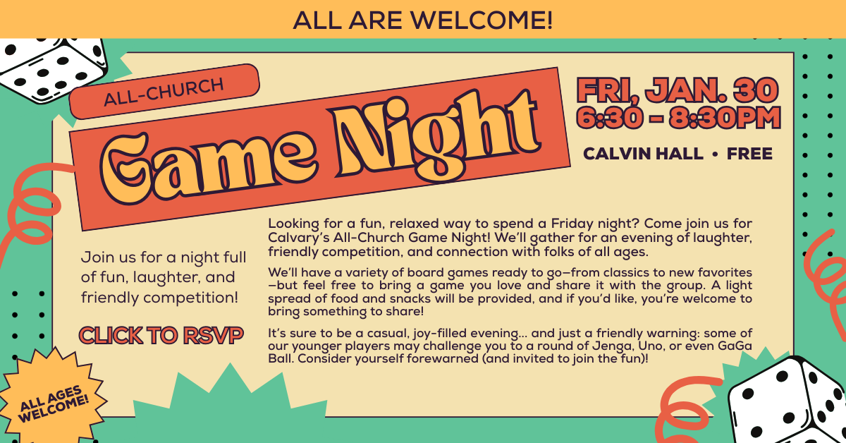 Looking for a fun, relaxed way to spend a Friday night? Come join us for Calvary’s All-Church Game Night! We’ll gather for an evening of laughter, friendly competition, and connection with folks of all ages.
We’ll have a variety of board games ready to go—from classics to new favorites—but feel free to bring a game you love and share it with the group. A light spread of food and snacks will be provided, and if you’d like, you’re welcome to bring something to share!
It’s sure to be a casual, joy-filled evening—and just a friendly warning: some of our younger players may challenge you to a round of Jenga, Uno, or even GaGa Ball. Consider yourself forewarned (and invited to join the fun)!
Come as you are, bring a friend, and get ready for a night of community, connection, and play. We can’t wait to see you there! Questions? Contact Joann Lee at joannlee@calpres.org or Jeff Smith at jeffsmith@calpres.org.
