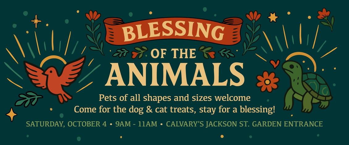 Join us for Blessing of the Animals! SATURDAY, OCTOBER 4 • 9AM - 11AM
CALVARY’S JACKSON ST. GARDEN ENTRANCE. Come for the dog & cat treats, stay for a blessing! Pets of all shapes & sizes welcome.
