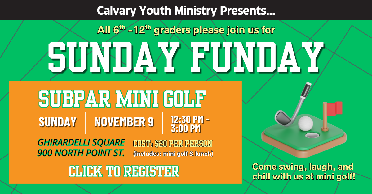 Calvary Youth Ministry Presents… All 6th–12th graders please join us for Sunday Funday.
Subpar Mini Golf at Ghirardelli Square, 900 North Point St., on Sunday, November 9, from 12:30 PM to 3:00 PM.
Cost: $20 per person, including mini golf and lunch.
Large green and orange background with golf-themed graphics and text that says “Click to Register.”
Tagline at bottom right: “Come swing, laugh, and chill with us at mini golf!”