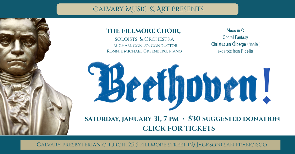 Calvary Music & Arts Present… Beethoven!
Saturday, January 31 at 7pm - $30 suggested donation at Calvary
the fillmore choir,
soloists, & Orchestra
michael conley, conductor
Ronnie Michael Greenberg, piano
Mass in C
Choral Fantasy
Christus am Ölberge (finale)
excerpts from Fidelio
Click for tickets! 
