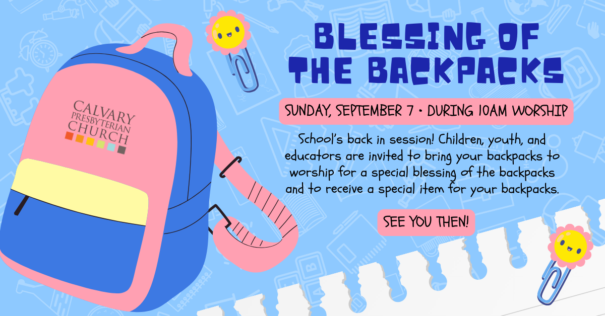 BLESSING OF THE BACKPACKS
Sunday, September 7 • during 10am Worship
School’s back in session! Children, youth, and educators are invited to bring your backpacks to worship for a special blessing of the backpacks and to receive a special item for your backpacks. See you then!