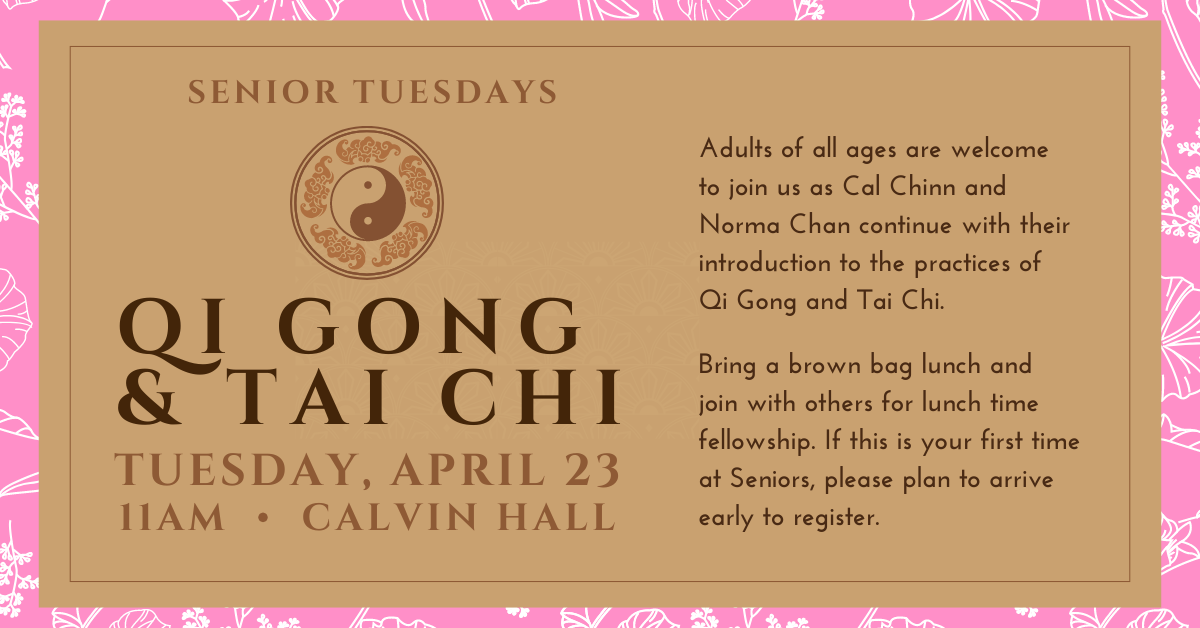 Join us on April 23 at 11am for our continuing practice of Qi Gong & Tai Chi at Senior Tuesdays with teachers Cal Chinn and Norma Chan. Please bring a brown bag lunch for fellowship afterwards. 