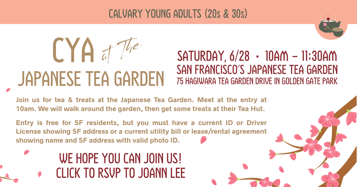 CYA AT THE JAPANESE TEA GARDEN - 20s and 30s - SATURDAY, 6/28 • 10AM - 11:30AM
SAN FRANCISCO'S JAPANESE TEA GARDEN - 75 HAGIWARA TEA GARDEN DRIVE IN GOLDEN GATE PARK
Join us for tea & treats at the Japanese Tea Garden. Meet at the entry at 10am. We will walk around the garden, then get some treats at their Tea Hut.
Entry is free for SF residents, but you must have a current ID or Driver License showing SF address or a current utility bill or lease/rental agreement showing name and SF address with valid photo ID.
We hope you can join us!
Click to RSVP to Joann Lee