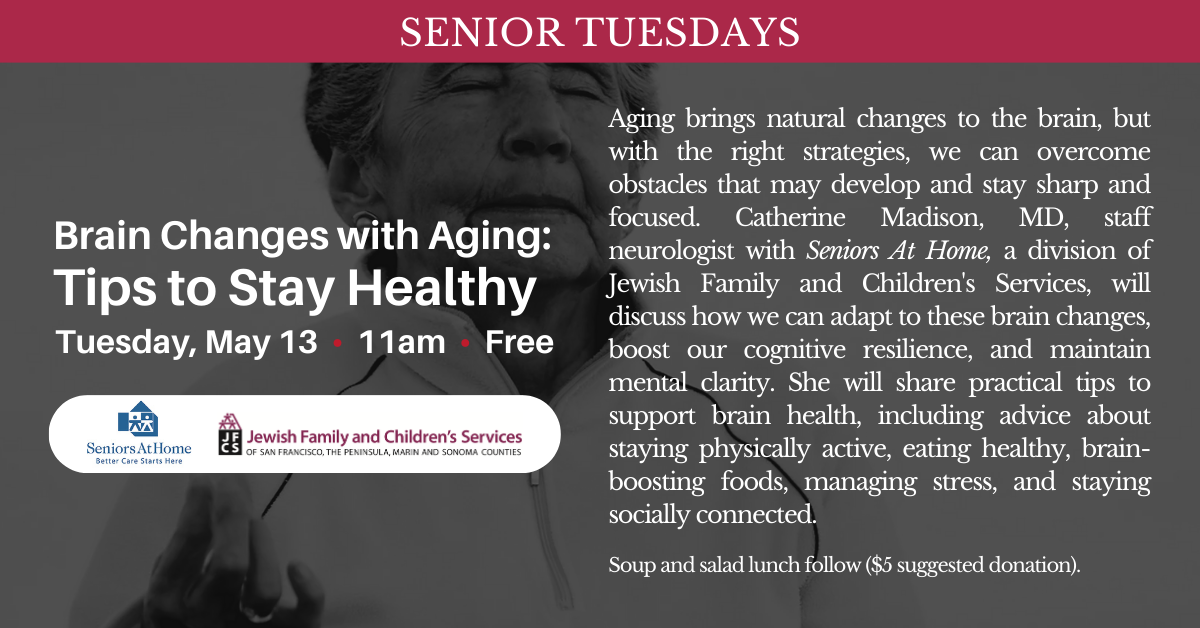 Senior Tuesdays! Brain Changes with Aging:
Tips to Stay Healthy
Tuesday, May 13 • 11am • Free
Aging brings natural changes to the brain, but with the right strategies, we can overcome obstacles that may develop and stay sharp and focused. Catherine Madison, MD, staff neurologist with Seniors At Home, a division of Jewish Family and Children's Services, will discuss how we can adapt to these brain changes, boost our cognitive resilience, and maintain mental clarity. She will share practical tips to support brain health, including advice about staying physically active, eating healthy, brain-boosting foods, managing stress, and staying socially connected.
Soup and salad lunch follow ($5 suggested donation).
If this is your first time attending our Senior Adults program, please plan to arrive early to register. Questions or interest to be on the mailing list by email or mail, please contact Laine Clifford and Marion Stanton at seniors@calpres.org.