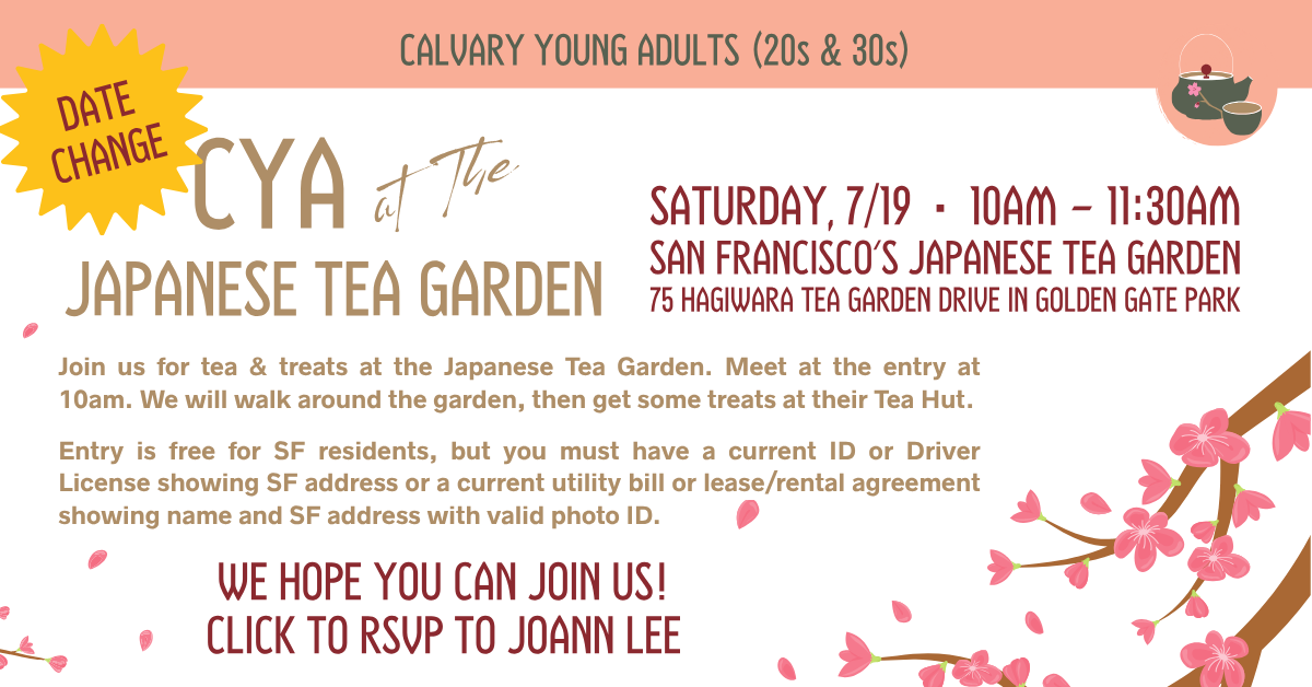 CYA AT THE JAPANESE TEA GARDEN - 20s and 30s - SATURDAY, 6/28 • 10AM - 11:30AM
SAN FRANCISCO'S JAPANESE TEA GARDEN - 75 HAGIWARA TEA GARDEN DRIVE IN GOLDEN GATE PARK
Join us for tea & treats at the Japanese Tea Garden. Meet at the entry at 10am. We will walk around the garden, then get some treats at their Tea Hut.
Entry is free for SF residents, but you must have a current ID or Driver License showing SF address or a current utility bill or lease/rental agreement showing name and SF address with valid photo ID.
We hope you can join us!
Click to RSVP to Joann Lee