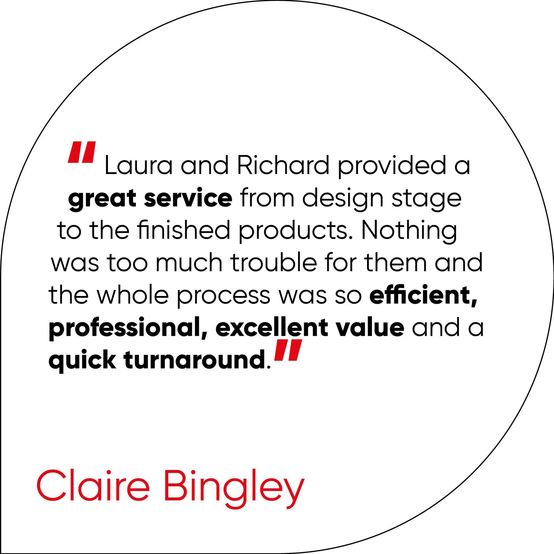 Laura and Richard provided a great service from design stage to the finished products. Nothing was too much trouble for them and the whole process was so efficient, professional, excellent value and a quick turnaround.