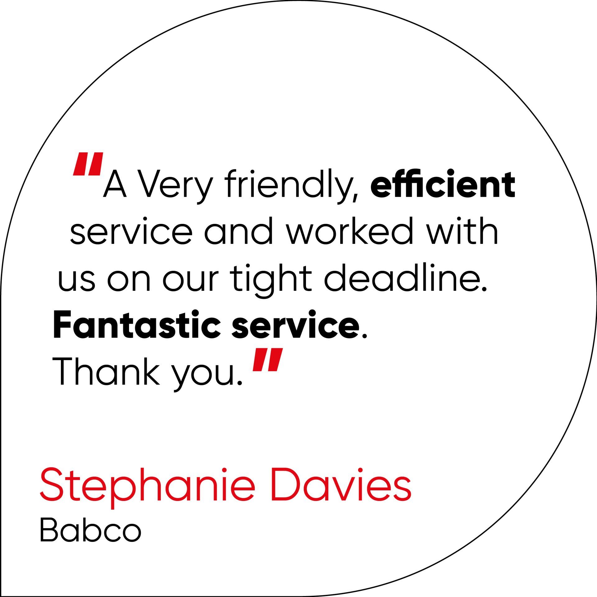 A Very friendly, efficient service and worked with us on our tight deadline. Fantastic service.  Thank you.