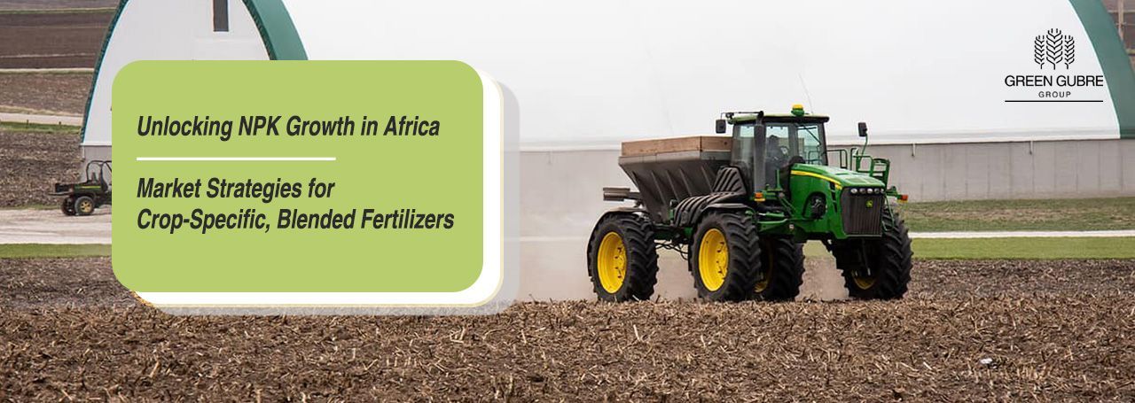 Unlocking NPK Growth in Africa – Market Strategies for Crop-Specific, Blended Fertilizers