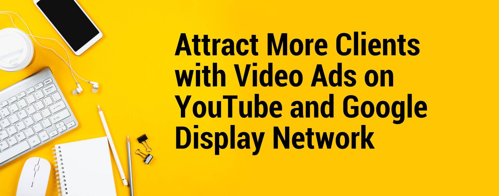 Attract More Clients with Video Ads on YouTube and Google Display Network