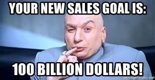 Dr. Evil with the words your new sales goal is: 100 billion dollars!