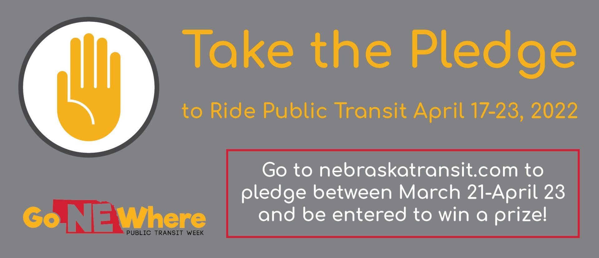 icon of a hand held up and the Go NE Where Public Transit Week logo with the words Take the Pledge to Ride Public Transit April 17-23, 2022. Go to nebraskatransit.com to pledge between March 21-April 23 and be entered to win a prize.