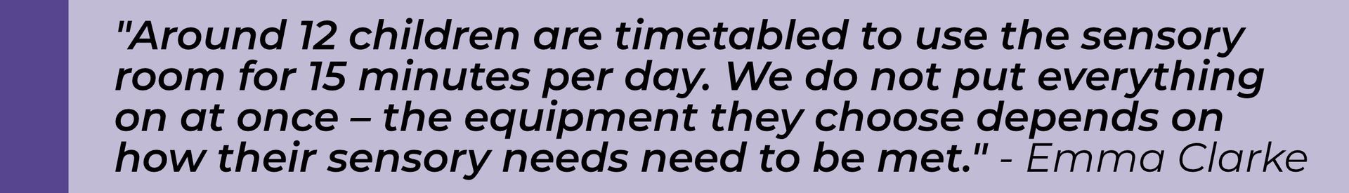 Around 12 children are timetabled to use it for 15 minutes per day. We do not put everything on at once – the equipment they choose depends on how their sensory needs need to be met. - Emma Clarke