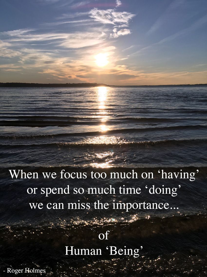 When we focus too much on 'having', or spend so much time 'doing', we can miss the importance of Human 'being'.
