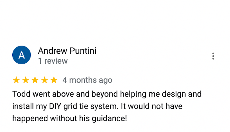 A google review for andrew puntini shows that he went above and beyond helping me design and install my diy grid tie system.