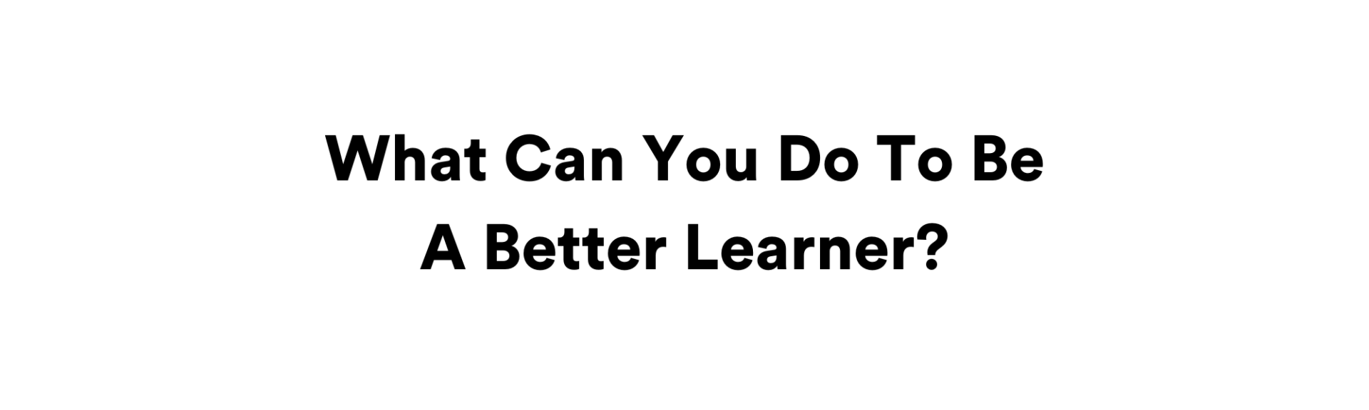 What Can You Do To Be A Better Learner?
